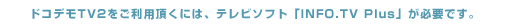 ドコデモTV2をご利用頂くには、テレビソフト「INFO.TV Plus」が必要です。