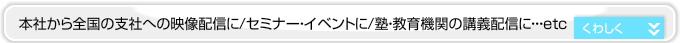 本社から全国への映像配信に/セミナー・イベントに/塾・教育機関の講義配信に
