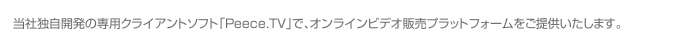 専用クライアントソフトPeece.TVでオンラインビデオ販売プラットフォームをご提供します。