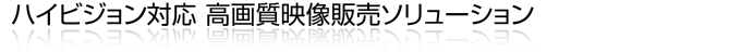 ハイビジョン対応高品質映像販売ソリューション