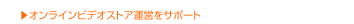 ▶オンラインビデオストア運営をサポート