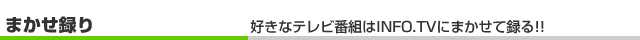 まかせ録り 好きなテレビ番組はINFO.TVにまかせて録る!!