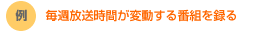 【例】毎週放送時間が変動する番組を録る