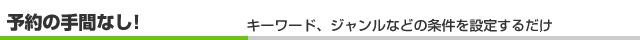 予約の手間なし! キーワード、ジャンルなどの条件を設定するだけ